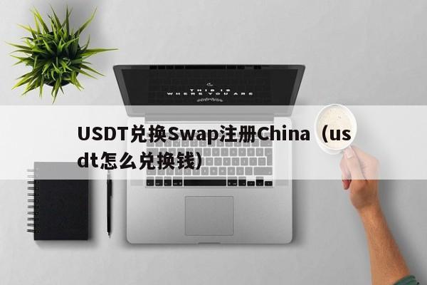 USDT兑换Swap注册China（usdt怎么兑换钱）