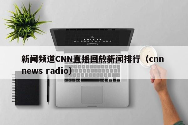 新闻频道CNN直播回放新闻排行（cnn news radio）