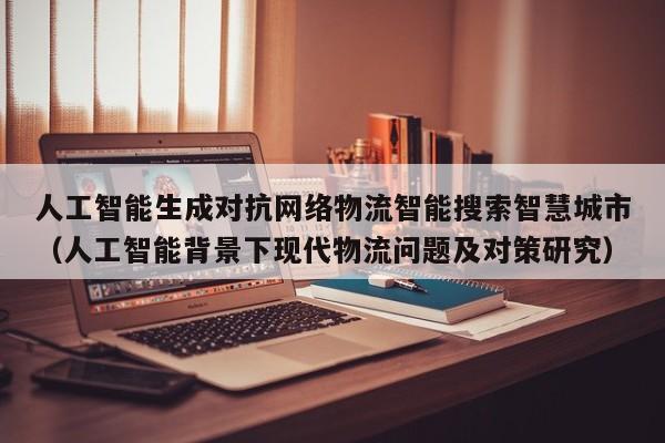 人工智能生成对抗网络物流智能搜索智慧城市（人工智能背景下现代物流问题及对策研究）