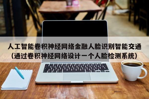 人工智能卷积神经网络金融人脸识别智能交通（通过卷积神经网络设计一个人脸检测系统）