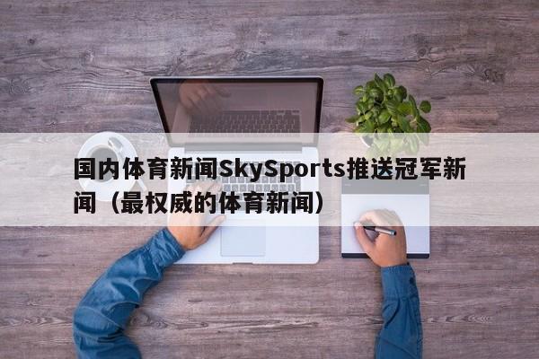 国内体育新闻SkySports推送冠军新闻（最权威的体育新闻）