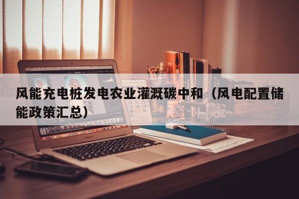 风能充电桩发电农业灌溉碳中和（风电配置储能政策汇总）