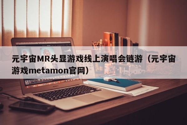 元宇宙MR头显游戏线上演唱会链游（元宇宙游戏metamon官网）