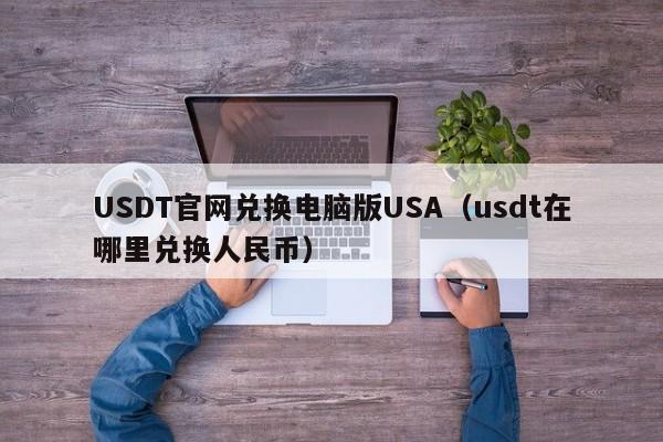 USDT官网兑换电脑版USA（usdt在哪里兑换人民币）