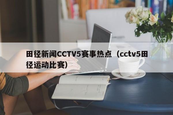 田径新闻CCTV5赛事热点（cctv5田径运动比赛）