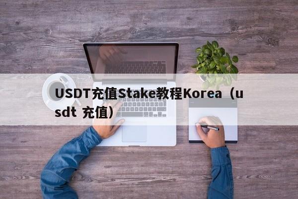 USDT充值Stake教程Korea（usdt 充值）