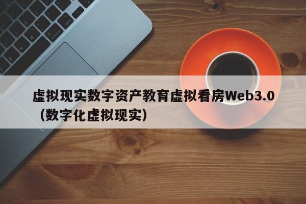虚拟现实数字资产教育虚拟看房Web3.0（数字化虚拟现实）