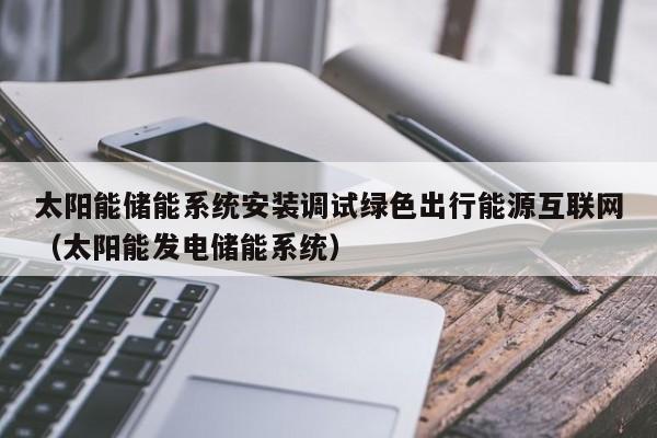 太阳能储能系统安装调试绿色出行能源互联网（太阳能发电储能系统）