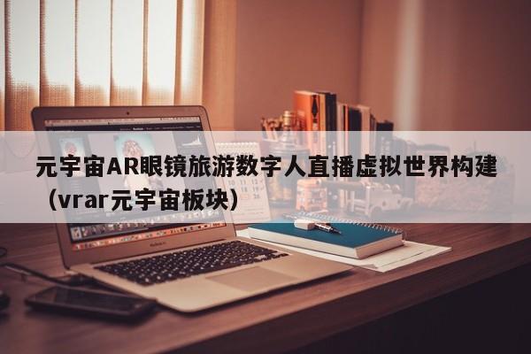 元宇宙AR眼镜旅游数字人直播虚拟世界构建（vrar元宇宙板块）