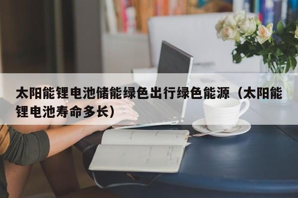 太阳能锂电池储能绿色出行绿色能源（太阳能锂电池寿命多长）