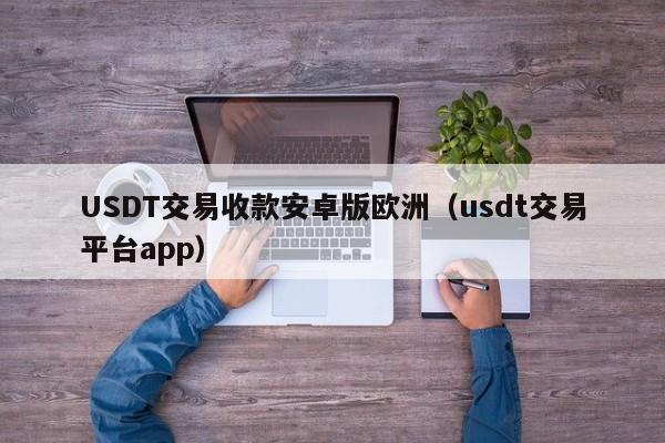 USDT交易收款安卓版欧洲（usdt交易平台app）