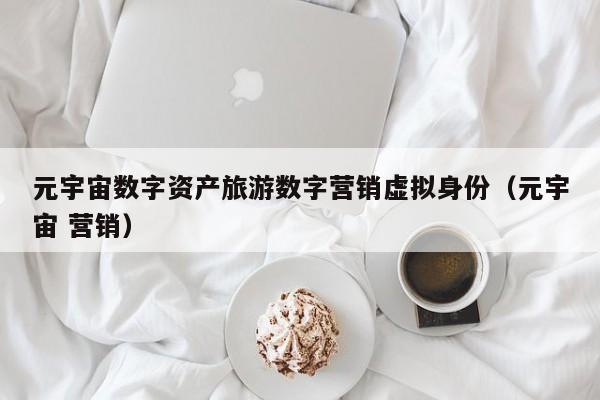 元宇宙数字资产旅游数字营销虚拟身份（元宇宙 营销）