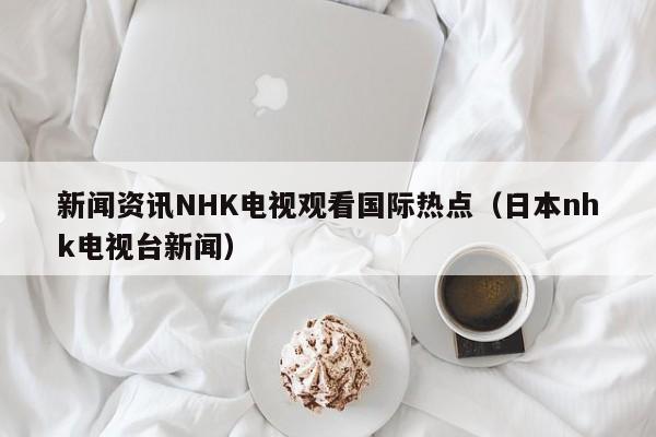 新闻资讯NHK电视观看国际热点（日本nhk电视台新闻）