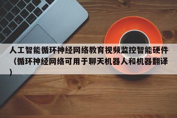 人工智能循环神经网络教育视频监控智能硬件（循环神经网络可用于聊天机器人和机器翻译）