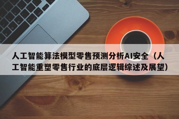 人工智能算法模型零售预测分析AI安全（人工智能重塑零售行业的底层逻辑综述及展望）