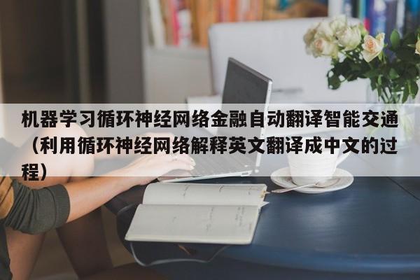 机器学习循环神经网络金融自动翻译智能交通（利用循环神经网络解释英文翻译成中文的过程）