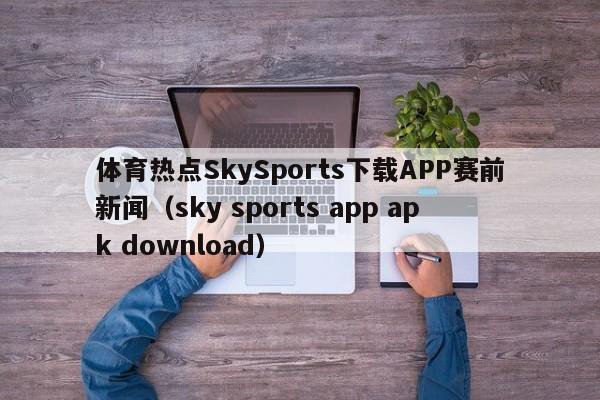 体育热点SkySports下载APP赛前新闻（sky sports app apk download）
