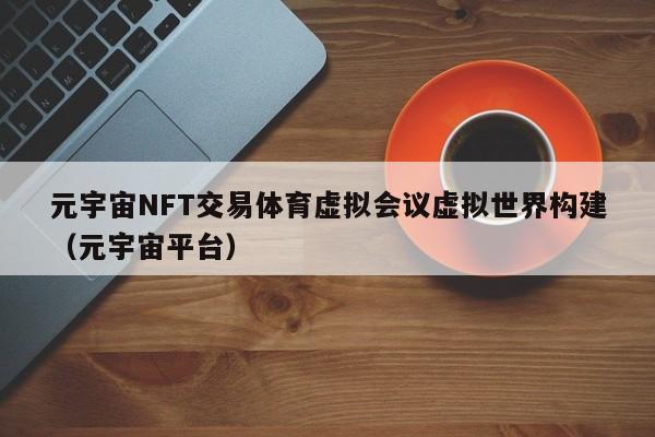 元宇宙NFT交易体育虚拟会议虚拟世界构建（元宇宙平台）