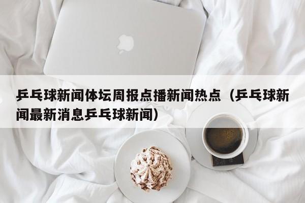 乒乓球新闻体坛周报点播新闻热点（乒乓球新闻最新消息乒乓球新闻）
