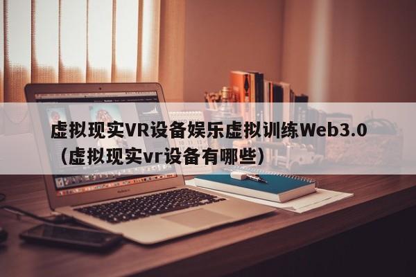虚拟现实VR设备娱乐虚拟训练Web3.0（虚拟现实vr设备有哪些）