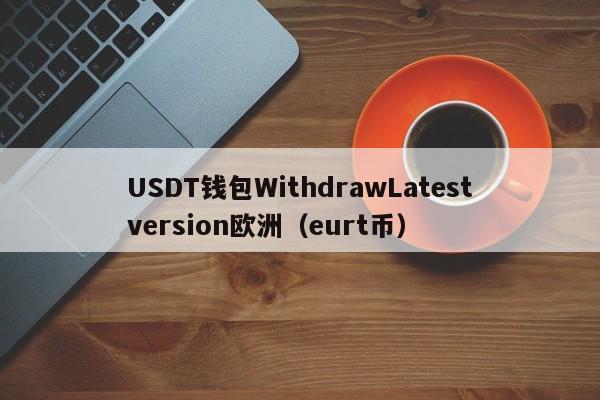 USDT钱包WithdrawLatestversion欧洲（eurt币）