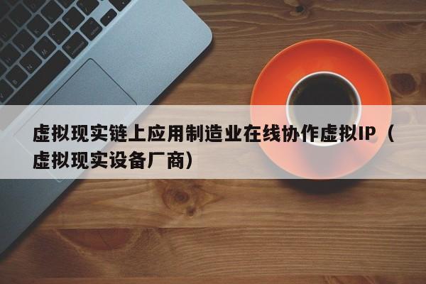 虚拟现实链上应用制造业在线协作虚拟IP（虚拟现实设备厂商）