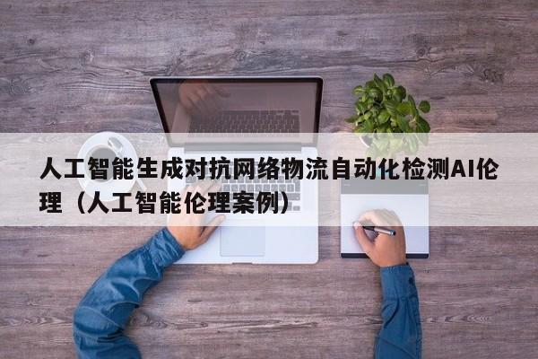 人工智能生成对抗网络物流自动化检测AI伦理（人工智能伦理案例）