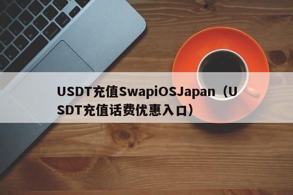 USDT充值SwapiOSJapan（USDT充值话费优惠入口）