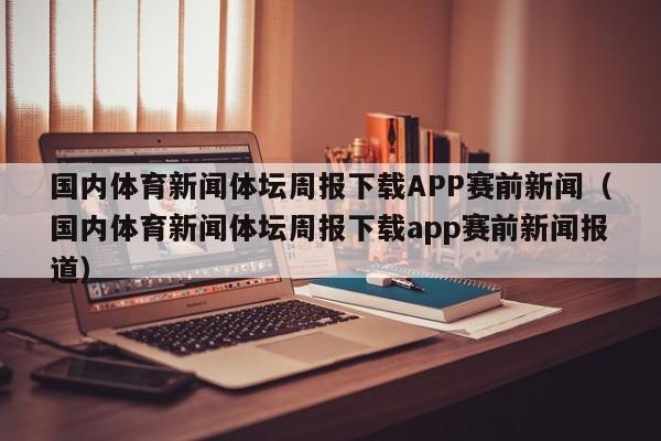 国内体育新闻体坛周报下载APP赛前新闻（国内体育新闻体坛周报下载app赛前新闻报道）