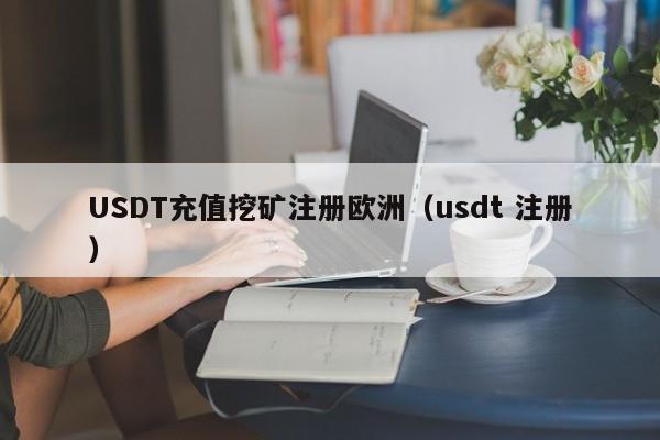 USDT充值挖矿注册欧洲（usdt 注册）