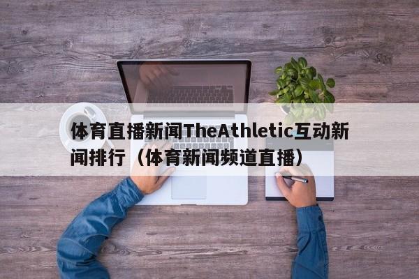 体育直播新闻TheAthletic互动新闻排行（体育新闻频道直播）