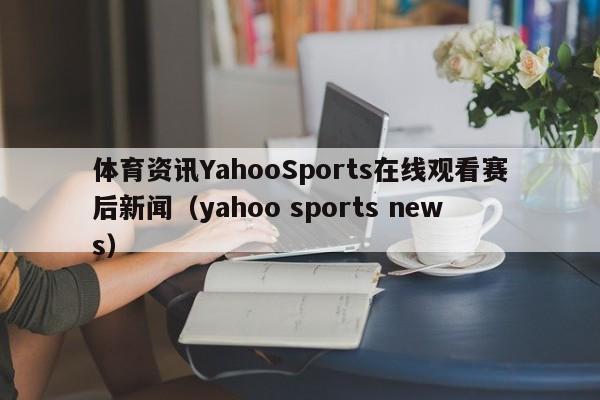 体育资讯YahooSports在线观看赛后新闻（yahoo sports news）