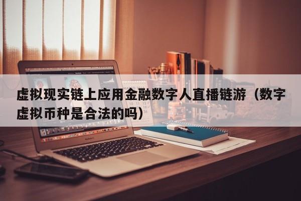 虚拟现实链上应用金融数字人直播链游（数字虚拟币种是合法的吗）