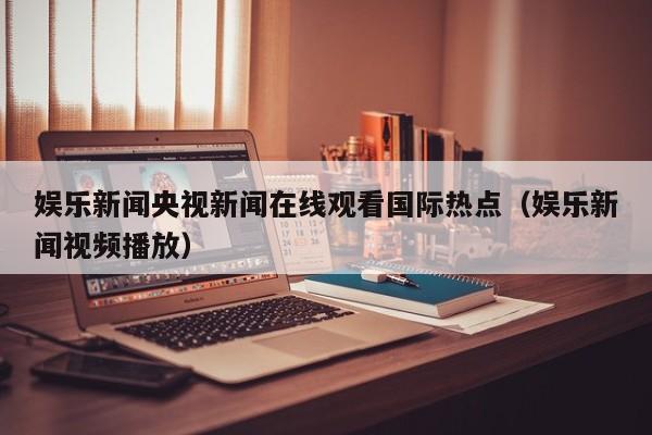 娱乐新闻央视新闻在线观看国际热点（娱乐新闻视频播放）