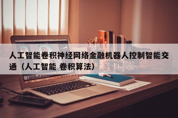 人工智能卷积神经网络金融机器人控制智能交通（人工智能 卷积算法）