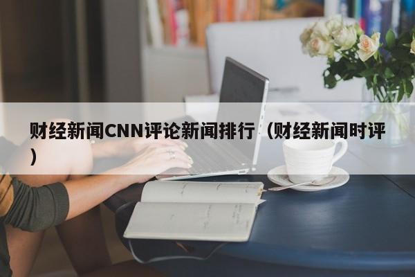 财经新闻CNN评论新闻排行（财经新闻时评）