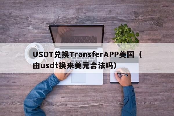 USDT兑换TransferAPP美国（由usdt换来美元合法吗）