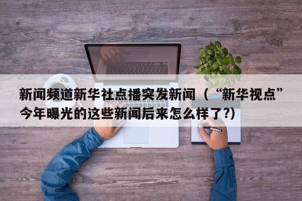 新闻频道新华社点播突发新闻（“新华视点”今年曝光的这些新闻后来怎么样了?）