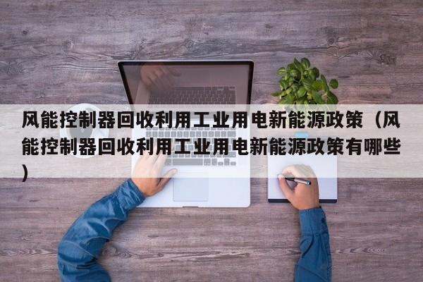 风能控制器回收利用工业用电新能源政策（风能控制器回收利用工业用电新能源政策有哪些）