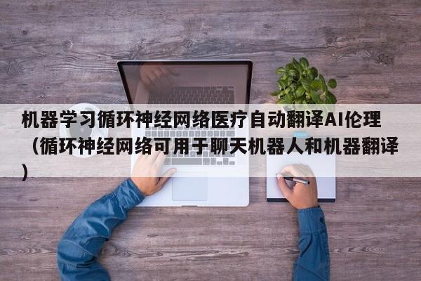 机器学习循环神经网络医疗自动翻译AI伦理（循环神经网络可用于聊天机器人和机器翻译）