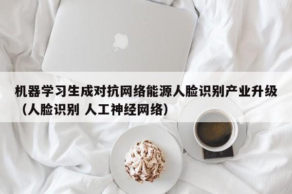 机器学习生成对抗网络能源人脸识别产业升级（人脸识别 人工神经网络）