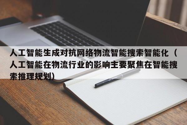 人工智能生成对抗网络物流智能搜索智能化（人工智能在物流行业的影响主要聚焦在智能搜索推理规划）
