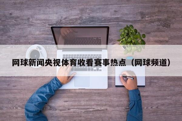 网球新闻央视体育收看赛事热点（网球频道）