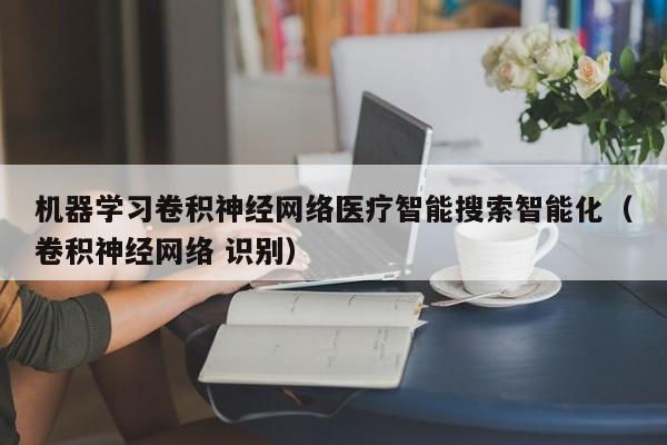 机器学习卷积神经网络医疗智能搜索智能化（卷积神经网络 识别）