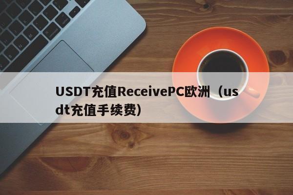 USDT充值ReceivePC欧洲（usdt充值手续费）