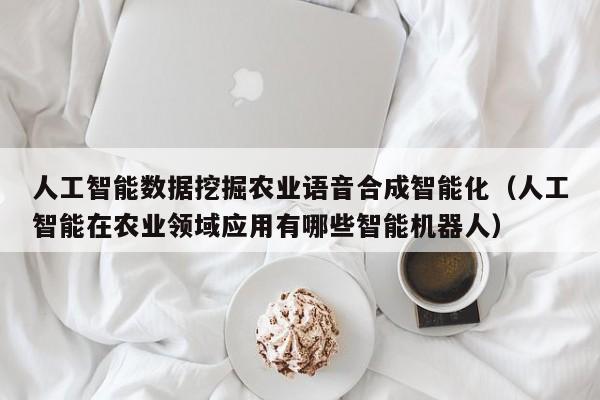 人工智能数据挖掘农业语音合成智能化（人工智能在农业领域应用有哪些智能机器人）