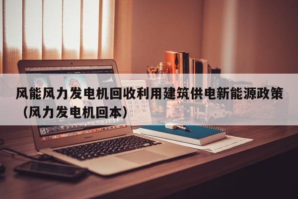 风能风力发电机回收利用建筑供电新能源政策（风力发电机回本）