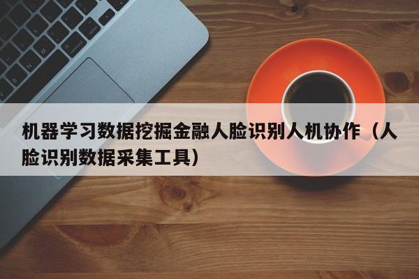 机器学习数据挖掘金融人脸识别人机协作（人脸识别数据采集工具）