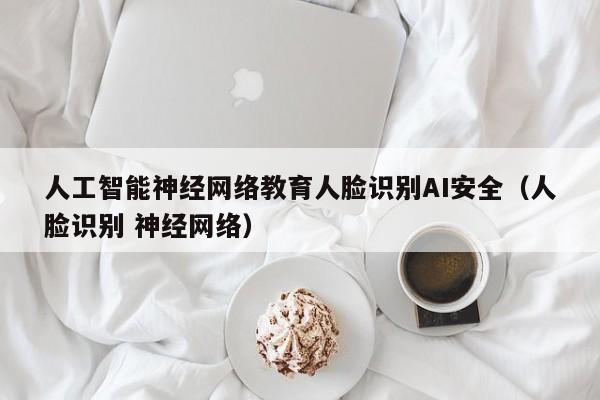 人工智能神经网络教育人脸识别AI安全（人脸识别 神经网络）
