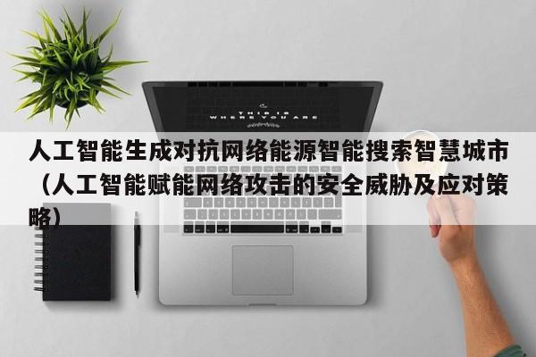 人工智能生成对抗网络能源智能搜索智慧城市（人工智能赋能网络攻击的安全威胁及应对策略）